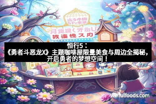 恒行5:《勇者斗恶龙X》主题咖啡屋限量美食与周边全揭秘,开启勇者的梦想空间!